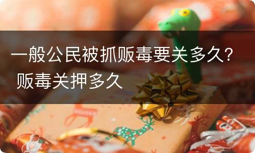 一般公民被抓贩毒要关多久？ 贩毒关押多久