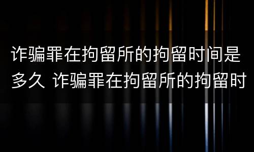 诈骗罪在拘留所的拘留时间是多久 诈骗罪在拘留所的拘留时间是多久啊