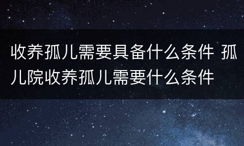 收养孤儿需要具备什么条件 孤儿院收养孤儿需要什么条件