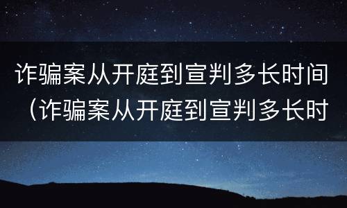 诈骗案从开庭到宣判多长时间（诈骗案从开庭到宣判多长时间结束）