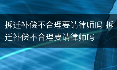 拆迁补偿不合理要请律师吗 拆迁补偿不合理要请律师吗