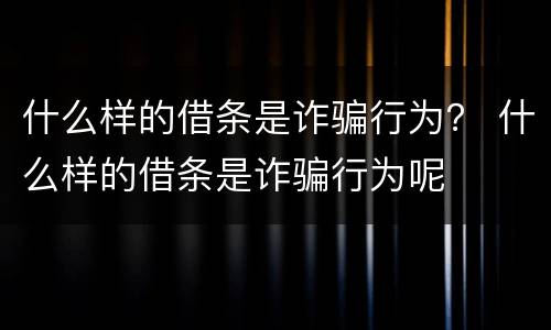 什么样的借条是诈骗行为？ 什么样的借条是诈骗行为呢