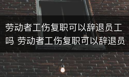 劳动者工伤复职可以辞退员工吗 劳动者工伤复职可以辞退员工吗