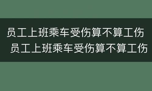 员工上班乘车受伤算不算工伤 员工上班乘车受伤算不算工伤事故