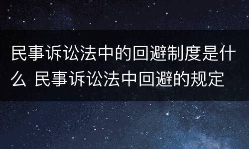 民事诉讼法中的回避制度是什么 民事诉讼法中回避的规定