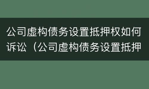 公司虚构债务设置抵押权如何诉讼（公司虚构债务设置抵押权如何诉讼赔偿）