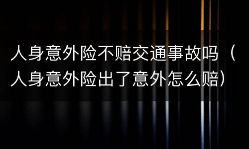 人身意外险不赔交通事故吗（人身意外险出了意外怎么赔）