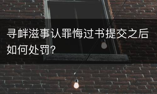 寻衅滋事认罪悔过书提交之后如何处罚？