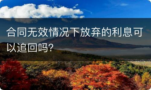 合同无效情况下放弃的利息可以追回吗？