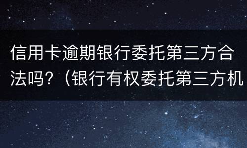 信用卡逾期银行委托第三方合法吗?（银行有权委托第三方机构处理信用卡）