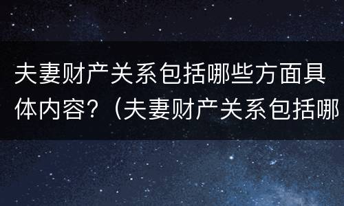 夫妻财产关系包括哪些方面具体内容?（夫妻财产关系包括哪些方面具体内容呢）