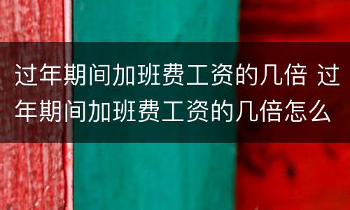 过年期间加班费工资的几倍 过年期间加班费工资的几倍怎么算
