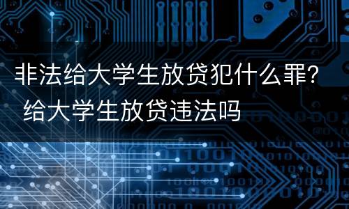 非法给大学生放贷犯什么罪？ 给大学生放贷违法吗