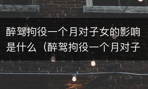 醉驾拘役一个月对子女的影响是什么（醉驾拘役一个月对子女的影响是什么呢）