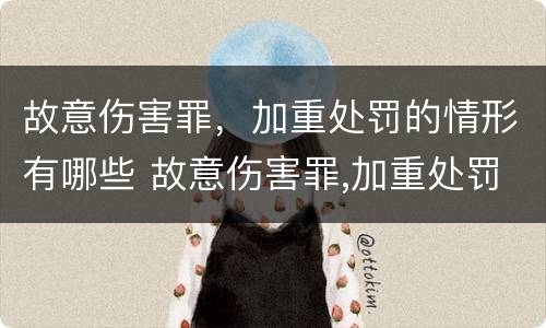 故意伤害罪，加重处罚的情形有哪些 故意伤害罪,加重处罚的情形有哪些呢