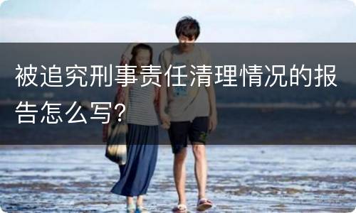 被追究刑事责任清理情况的报告怎么写？