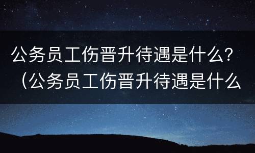 公务员工伤晋升待遇是什么？（公务员工伤晋升待遇是什么意思）