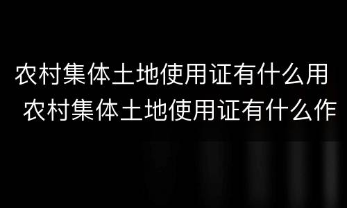 农村集体土地使用证有什么用 农村集体土地使用证有什么作用