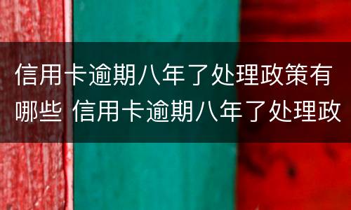 信用卡逾期八年了处理政策有哪些 信用卡逾期八年了处理政策有哪些问题
