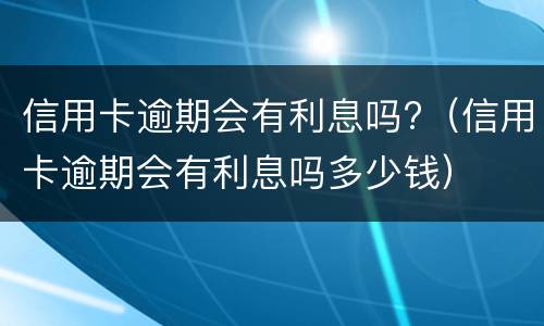 信用卡逾期会有利息吗?（信用卡逾期会有利息吗多少钱）