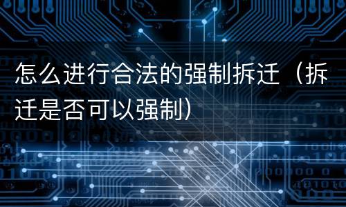 怎么进行合法的强制拆迁（拆迁是否可以强制）
