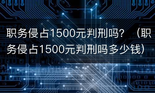 职务侵占1500元判刑吗？（职务侵占1500元判刑吗多少钱）