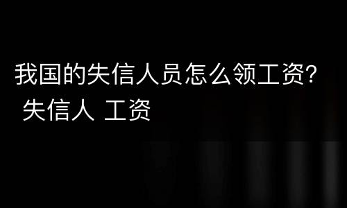我国的失信人员怎么领工资？ 失信人 工资