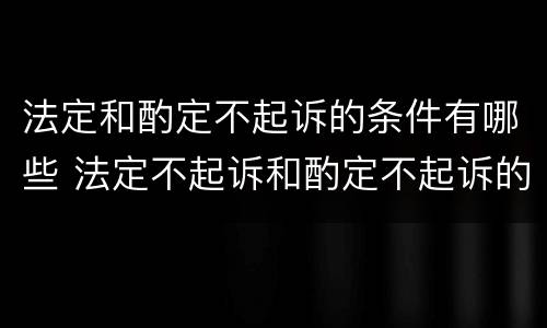法定和酌定不起诉的条件有哪些 法定不起诉和酌定不起诉的情形