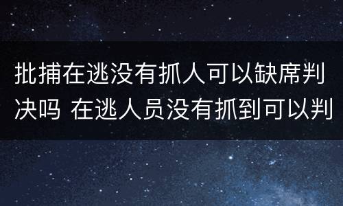批捕在逃没有抓人可以缺席判决吗 在逃人员没有抓到可以判刑吗