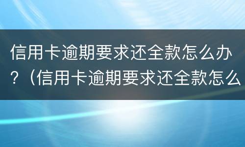 信用卡逾期要求还全款怎么办?（信用卡逾期要求还全款怎么办理）