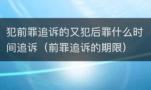 犯前罪追诉的又犯后罪什么时间追诉（前罪追诉的期限）