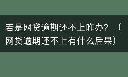 若是网贷逾期还不上咋办？（网贷逾期还不上有什么后果）