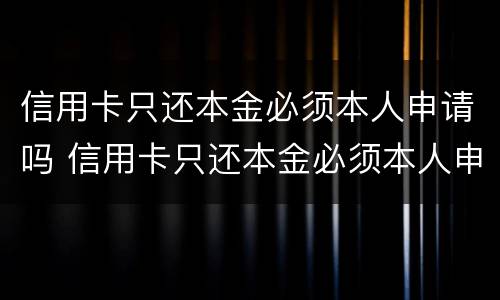信用卡只还本金必须本人申请吗 信用卡只还本金必须本人申请吗为什么