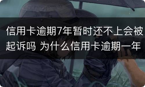 信用卡逾期7年暂时还不上会被起诉吗 为什么信用卡逾期一年了,还不起诉