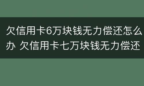 欠信用卡6万块钱无力偿还怎么办 欠信用卡七万块钱无力偿还怎么办