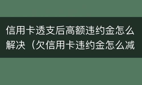 信用卡透支后高额违约金怎么解决（欠信用卡违约金怎么减免）