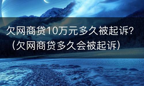 欠网商贷10万元多久被起诉？（欠网商贷多久会被起诉）