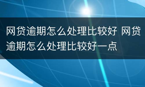 网贷逾期怎么处理比较好 网贷逾期怎么处理比较好一点