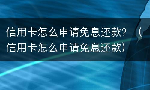信用卡怎么申请免息还款？（信用卡怎么申请免息还款）