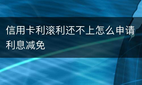信用卡利滚利还不上怎么申请利息减免