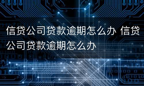 信贷公司贷款逾期怎么办 信贷公司贷款逾期怎么办