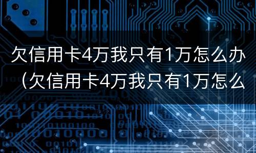 欠信用卡4万我只有1万怎么办（欠信用卡4万我只有1万怎么办呢）