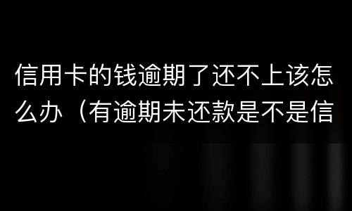信用卡的钱逾期了还不上该怎么办（有逾期未还款是不是信用卡办不了）