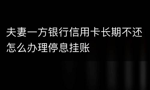 夫妻一方银行信用卡长期不还怎么办理停息挂账