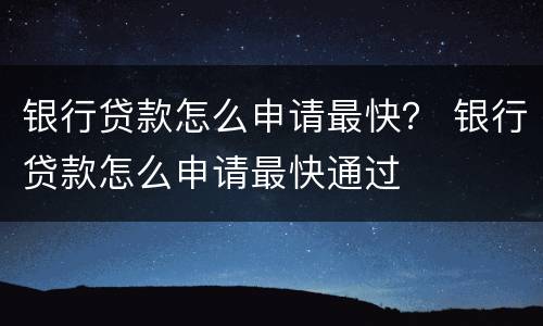 银行贷款怎么申请最快？ 银行贷款怎么申请最快通过