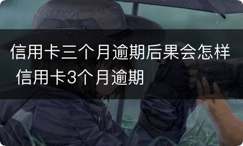 信用卡三个月逾期后果会怎样 信用卡3个月逾期