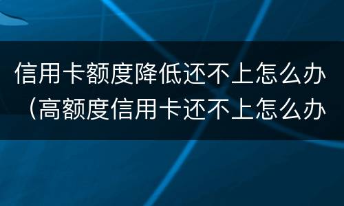 信用卡额度降低还不上怎么办（高额度信用卡还不上怎么办）
