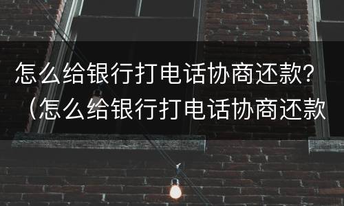 怎么给银行打电话协商还款？（怎么给银行打电话协商还款）