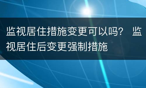 监视居住措施变更可以吗？ 监视居住后变更强制措施