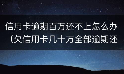 信用卡逾期百万还不上怎么办（欠信用卡几十万全部逾期还不了怎么办）